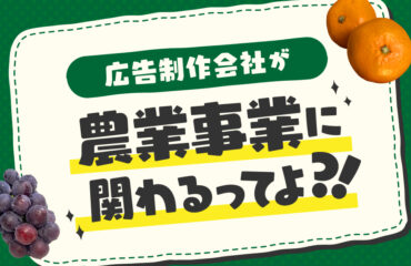 広告制作会社が農業事業に関わるってよ？！